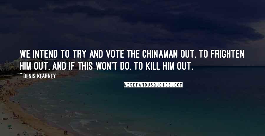 Denis Kearney quotes: We intend to try and vote the Chinaman out, to frighten him out, and if this won't do, to kill him out. Denis Kearney quotes: We intend to try and vote the Chinaman out, to frighten him out, and if this won't do, to kill him out.