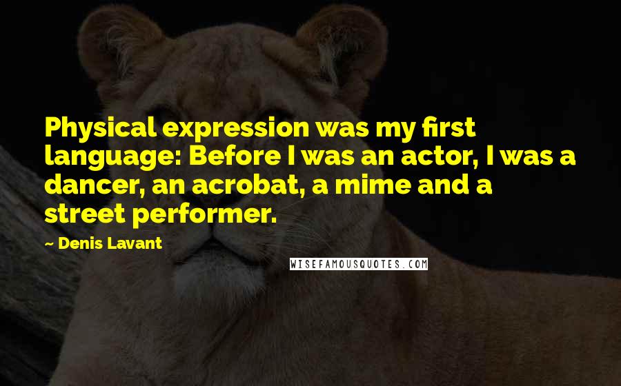 Denis Lavant quotes: Physical expression was my first language: Before I was an actor, I was a dancer, an acrobat, a mime and a street performer.