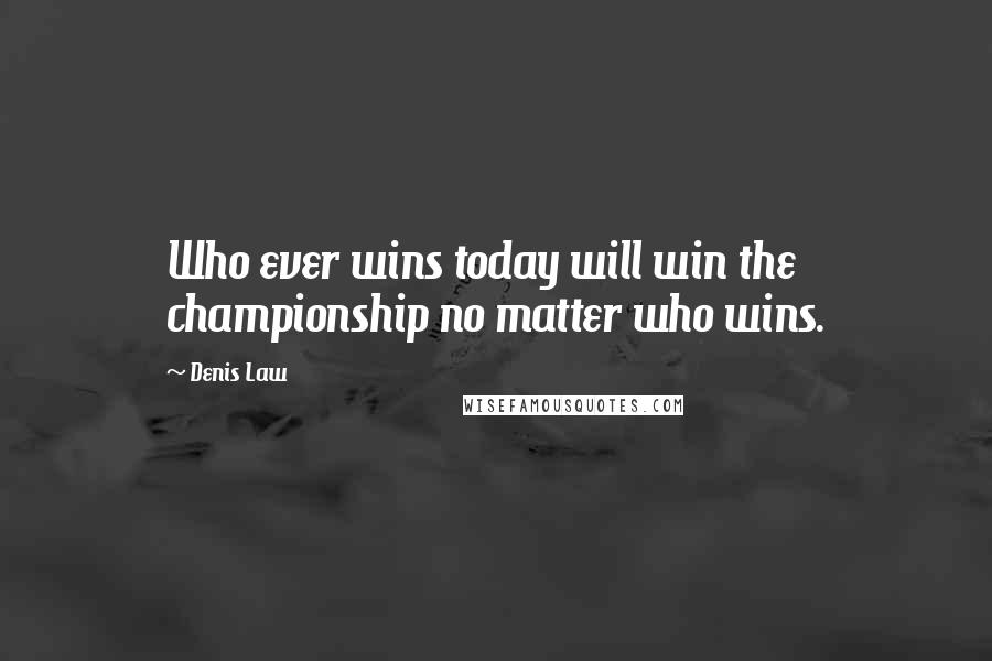 Denis Law quotes: Who ever wins today will win the championship no matter who wins.