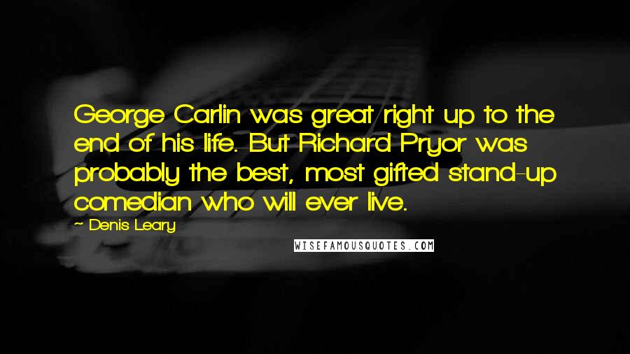 Denis Leary quotes: George Carlin was great right up to the end of his life. But Richard Pryor was probably the best, most gifted stand-up comedian who will ever live. Denis Leary quotes: George Carlin was great right up to the end of his life. But Richard Pryor was probably the best, most gifted stand-up comedian who will ever live.