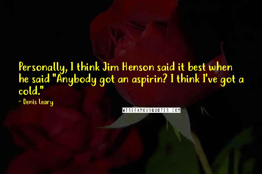 Denis Leary quotes: Personally, I think Jim Henson said it best when he said "Anybody got an aspirin? I think I've got a cold."