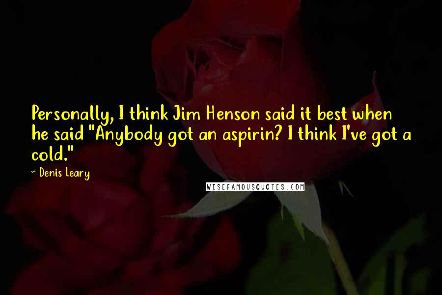 Denis Leary quotes: Personally, I think Jim Henson said it best when he said "Anybody got an aspirin? I think I've got a cold." Denis Leary quotes: Personally, I think Jim Henson said it best when he said "Anybody got an aspirin? I think I've got a cold."