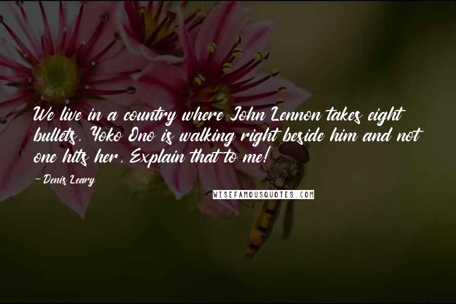 Denis Leary quotes: We live in a country where John Lennon takes eight bullets, Yoko Ono is walking right beside him and not one hits her. Explain that to me!