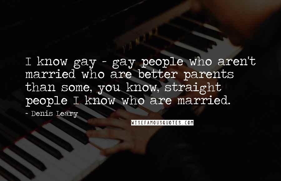 Denis Leary quotes: I know gay - gay people who aren't married who are better parents than some, you know, straight people I know who are married. Denis Leary quotes: I know gay - gay people who aren't married who are better parents than some, you know, straight people I know who are married.