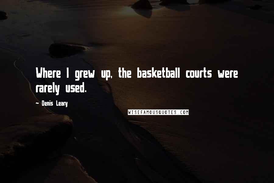 Denis Leary quotes: Where I grew up, the basketball courts were rarely used.