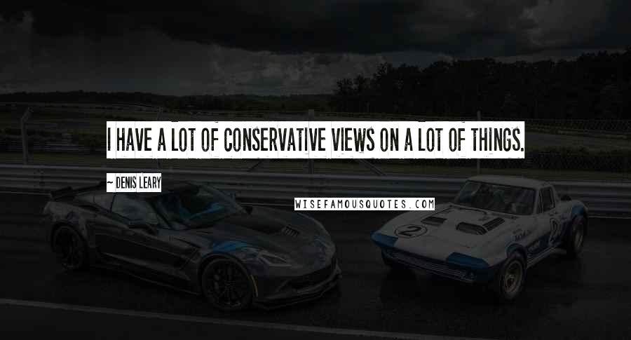 Denis Leary quotes: I have a lot of conservative views on a lot of things.