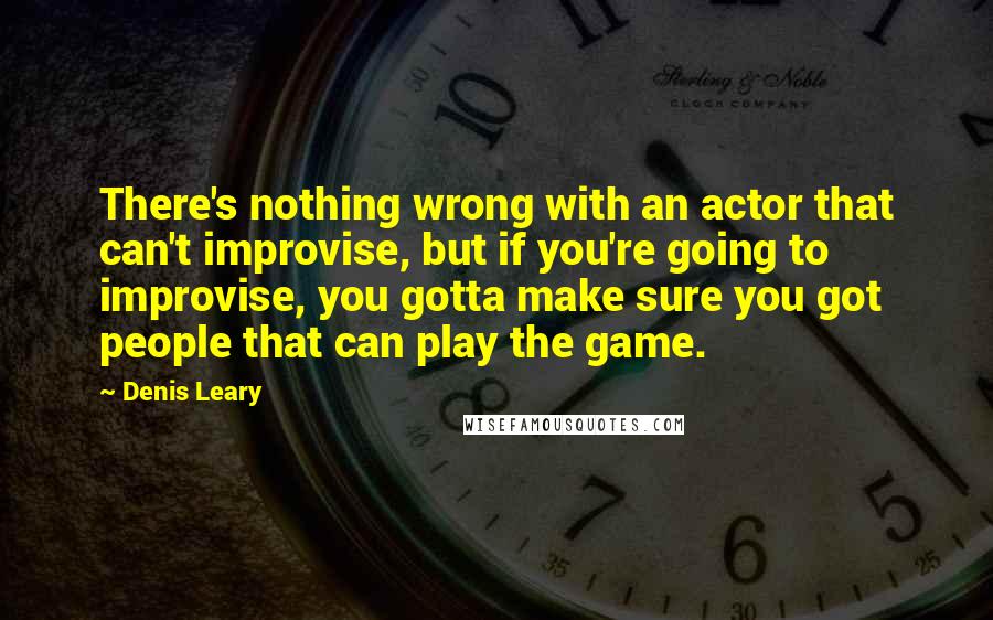 Denis Leary quotes: There's nothing wrong with an actor that can't improvise, but if you're going to improvise, you gotta make sure you got people that can play the game. Denis Leary quotes: There's nothing wrong with an actor that can't improvise, but if you're going to improvise, you gotta make sure you got people that can play the game.