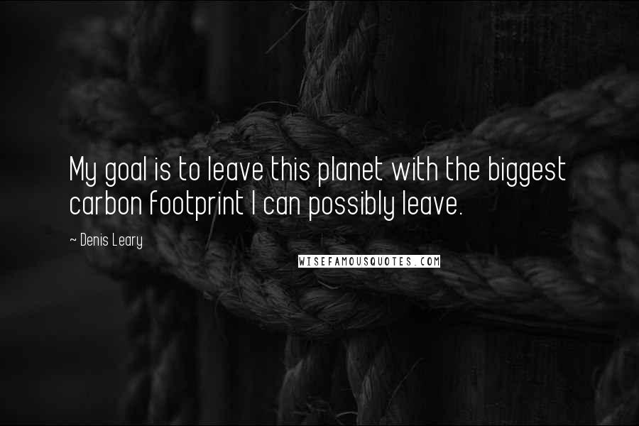 Denis Leary quotes: My goal is to leave this planet with the biggest carbon footprint I can possibly leave.