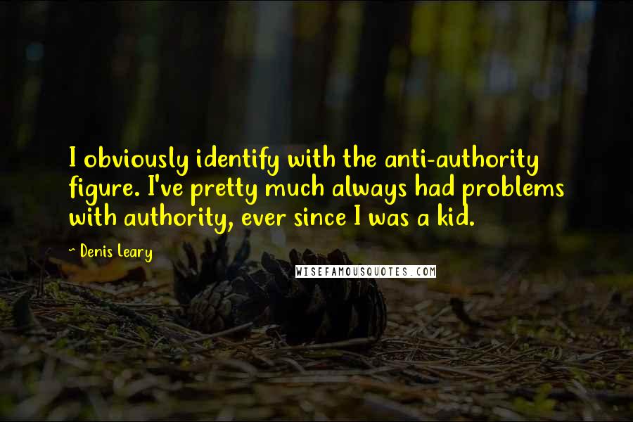 Denis Leary quotes: I obviously identify with the anti-authority figure. I've pretty much always had problems with authority, ever since I was a kid.