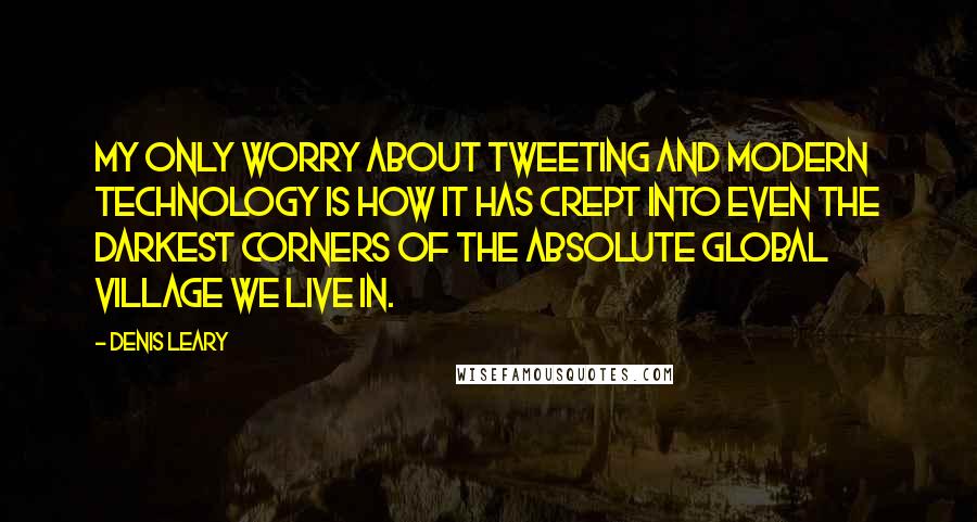 Denis Leary quotes: My only worry about tweeting and modern technology is how it has crept into even the darkest corners of the absolute global village we live in. Denis Leary quotes: My only worry about tweeting and modern technology is how it has crept into even the darkest corners of the absolute global village we live in.