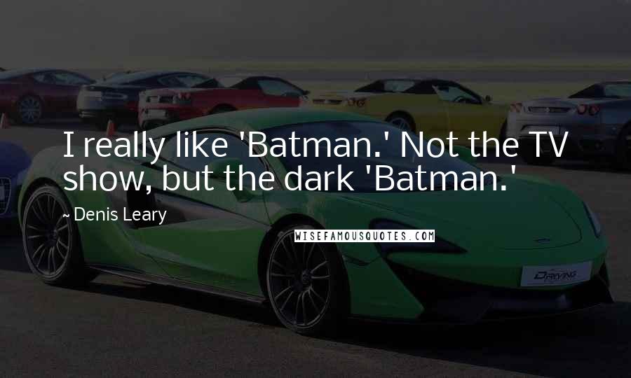 Denis Leary quotes: I really like 'Batman.' Not the TV show, but the dark 'Batman.'