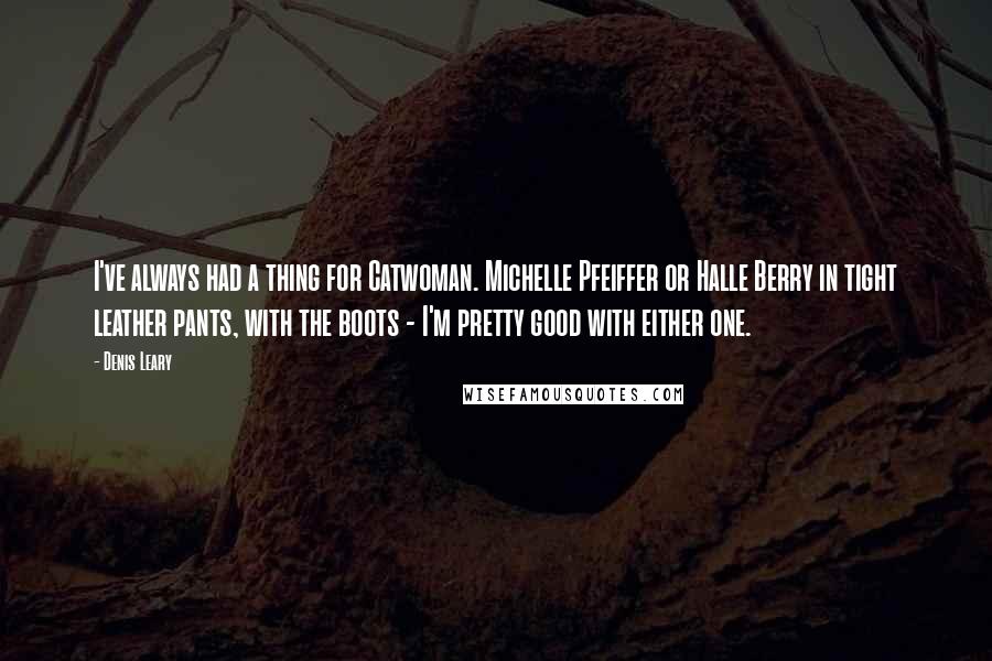 Denis Leary quotes: I've always had a thing for Catwoman. Michelle Pfeiffer or Halle Berry in tight leather pants, with the boots - I'm pretty good with either one.