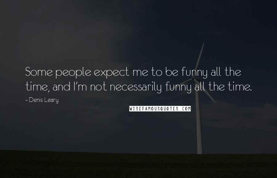 Denis Leary quotes: Some people expect me to be funny all the time, and I'm not necessarily funny all the time.