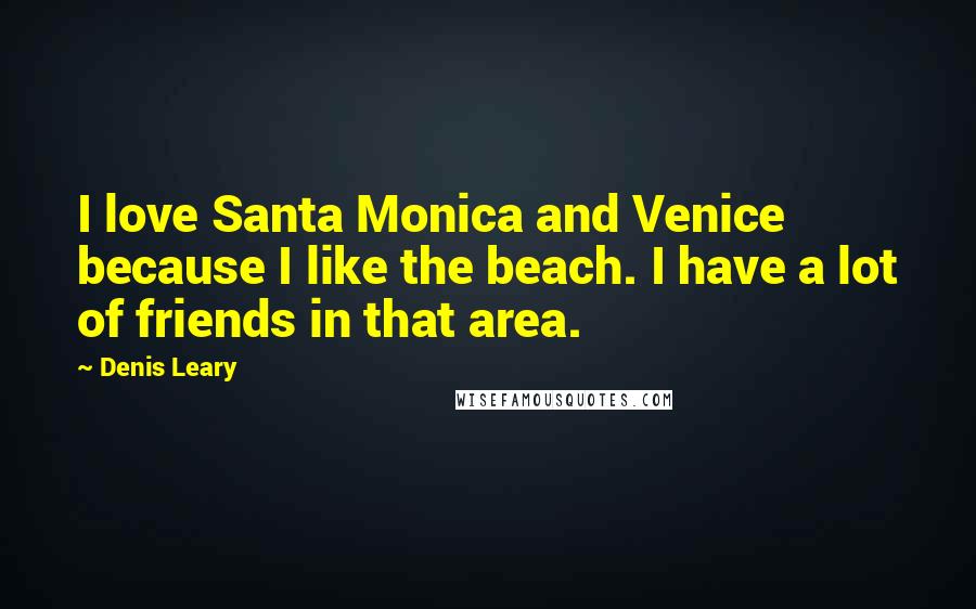 Denis Leary quotes: I love Santa Monica and Venice because I like the beach. I have a lot of friends in that area.