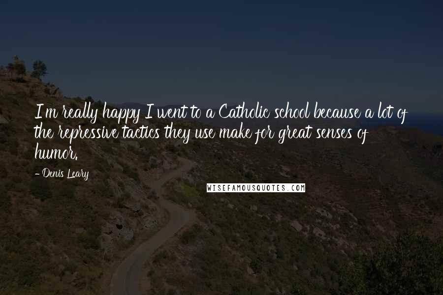 Denis Leary quotes: I'm really happy I went to a Catholic school because a lot of the repressive tactics they use make for great senses of humor.