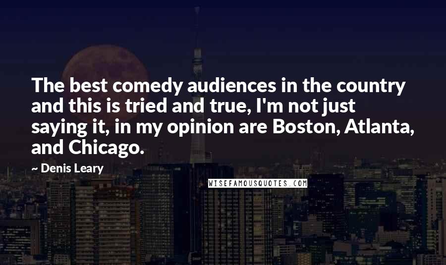 Denis Leary quotes: The best comedy audiences in the country and this is tried and true, I'm not just saying it, in my opinion are Boston, Atlanta, and Chicago. Denis Leary quotes: The best comedy audiences in the country and this is tried and true, I'm not just saying it, in my opinion are Boston, Atlanta, and Chicago.