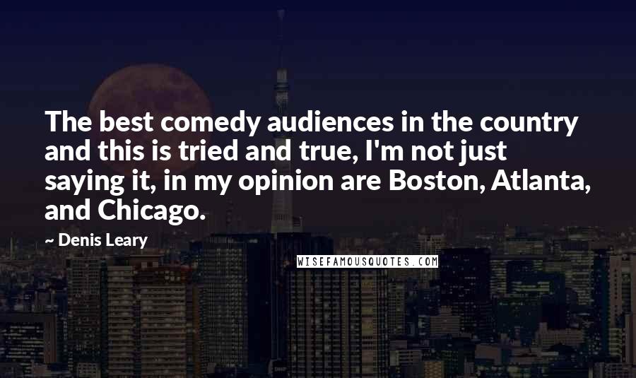 Denis Leary quotes: The best comedy audiences in the country and this is tried and true, I'm not just saying it, in my opinion are Boston, Atlanta, and Chicago.