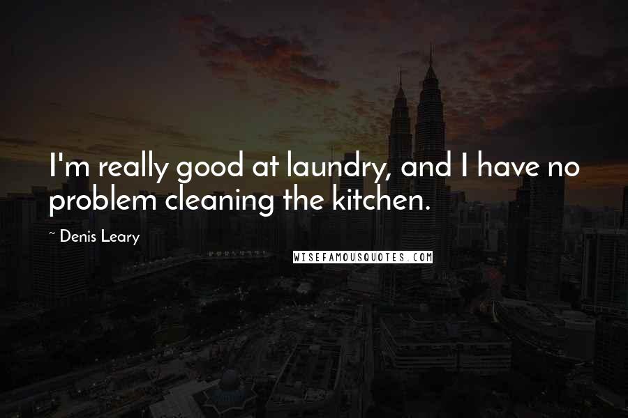 Denis Leary quotes: I'm really good at laundry, and I have no problem cleaning the kitchen.