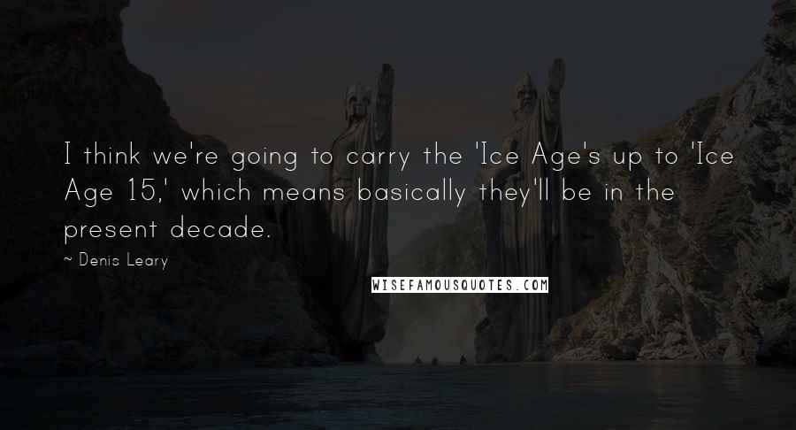 Denis Leary quotes: I think we're going to carry the 'Ice Age's up to 'Ice Age 15,' which means basically they'll be in the present decade.