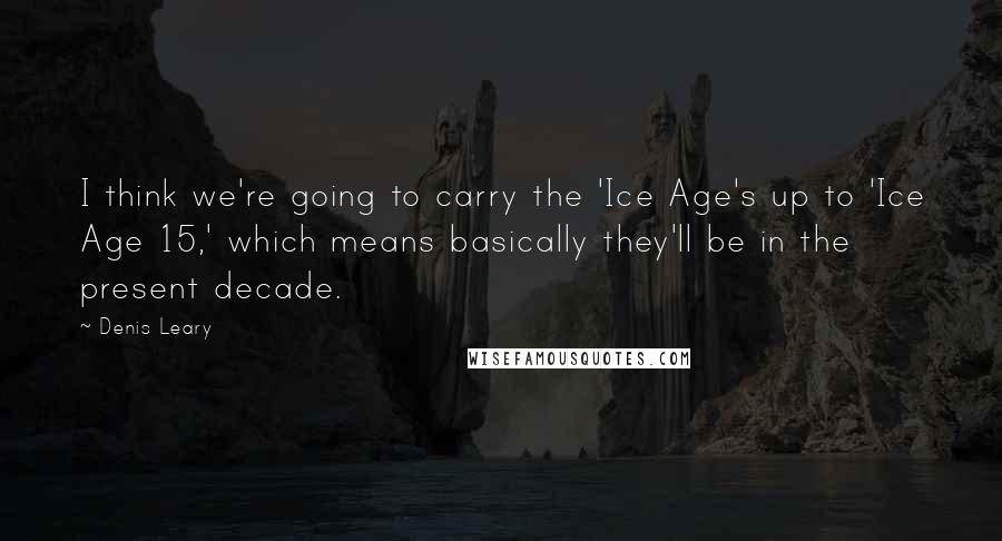 Denis Leary quotes: I think we're going to carry the 'Ice Age's up to 'Ice Age 15,' which means basically they'll be in the present decade. Denis Leary quotes: I think we're going to carry the 'Ice Age's up to 'Ice Age 15,' which means basically they'll be in the present decade.