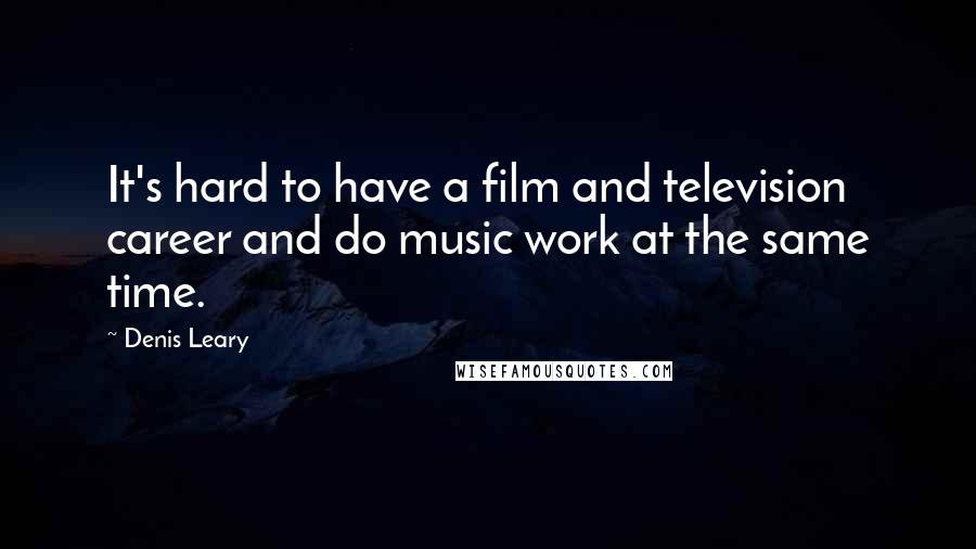 Denis Leary quotes: It's hard to have a film and television career and do music work at the same time.