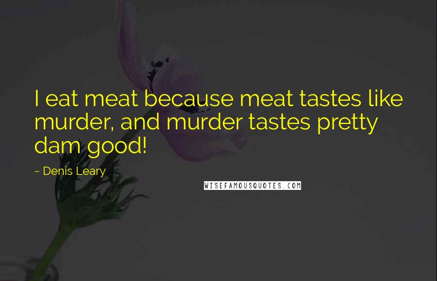 Denis Leary quotes: I eat meat because meat tastes like murder, and murder tastes pretty dam good!