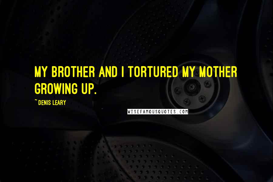 Denis Leary quotes: My brother and I tortured my mother growing up.