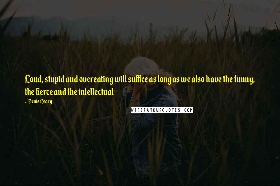 Denis Leary quotes: Loud, stupid and overeating will suffice as long as we also have the funny, the fierce and the intellectual