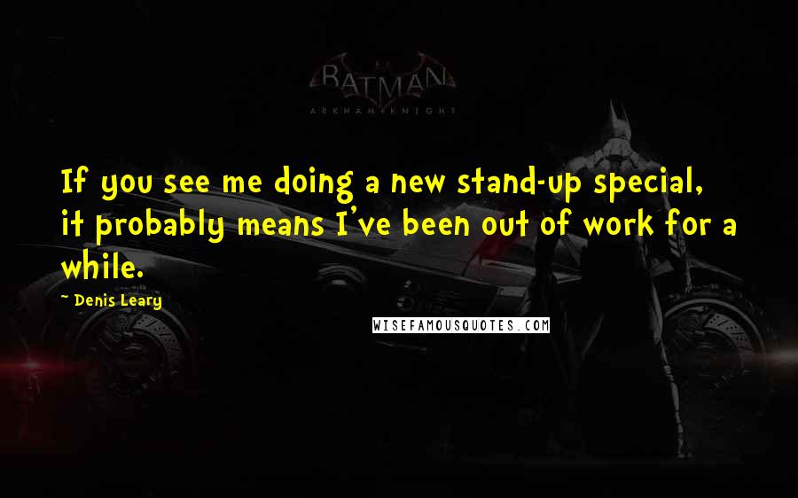 Denis Leary quotes: If you see me doing a new stand-up special, it probably means I've been out of work for a while.