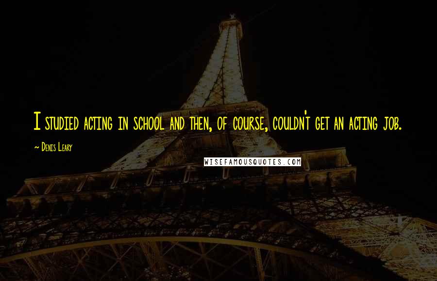 Denis Leary quotes: I studied acting in school and then, of course, couldn't get an acting job.