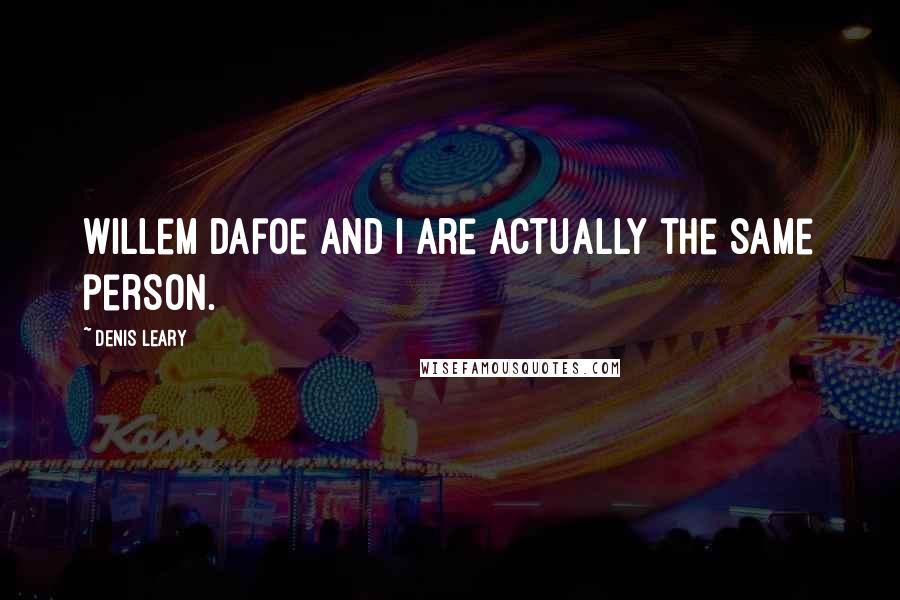 Denis Leary quotes: Willem Dafoe and I are actually the same person.