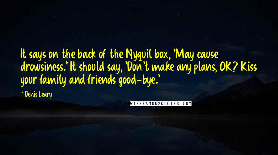 Denis Leary quotes: It says on the back of the Nyquil box, 'May cause drowsiness.' It should say, 'Don't make any plans, OK? Kiss your family and friends good-bye.' Denis Leary quotes: It says on the back of the Nyquil box, 'May cause drowsiness.' It should say, 'Don't make any plans, OK? Kiss your family and friends good-bye.'