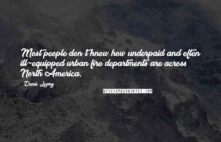 Denis Leary quotes: Most people don't know how underpaid and often ill-equipped urban fire departments are across North America. Denis Leary quotes: Most people don't know how underpaid and often ill-equipped urban fire departments are across North America.