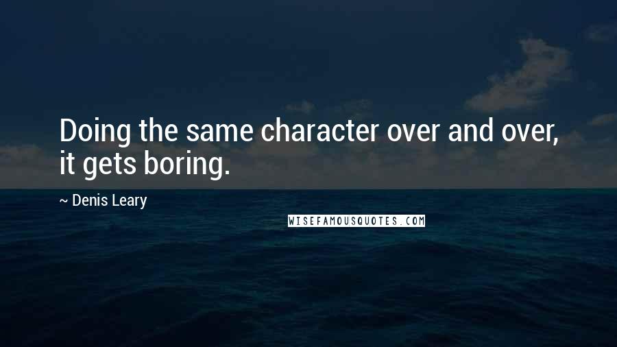 Denis Leary quotes: Doing the same character over and over, it gets boring.