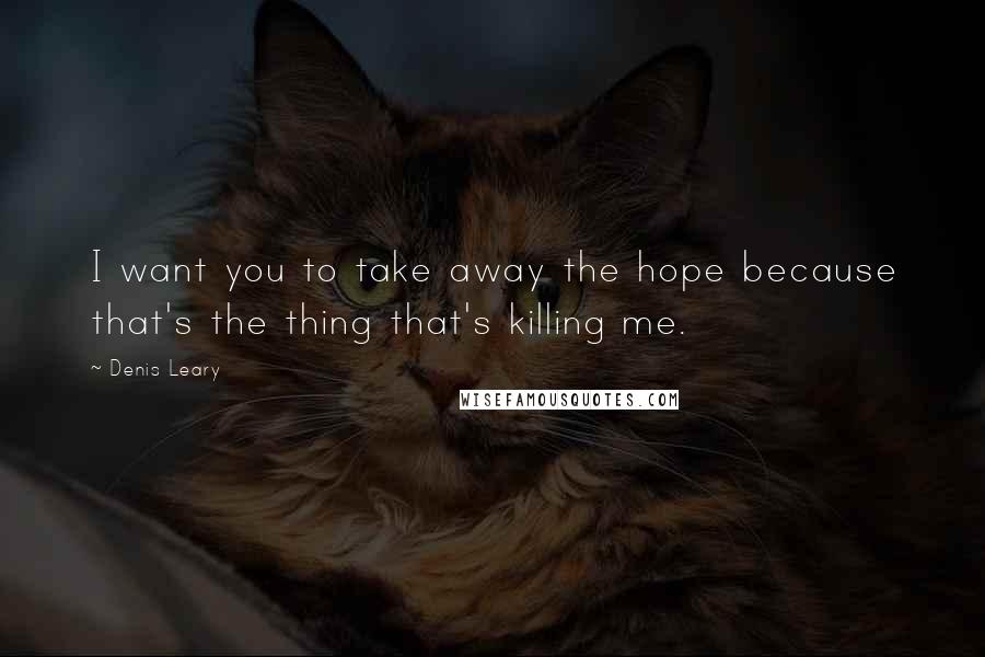 Denis Leary quotes: I want you to take away the hope because that's the thing that's killing me.