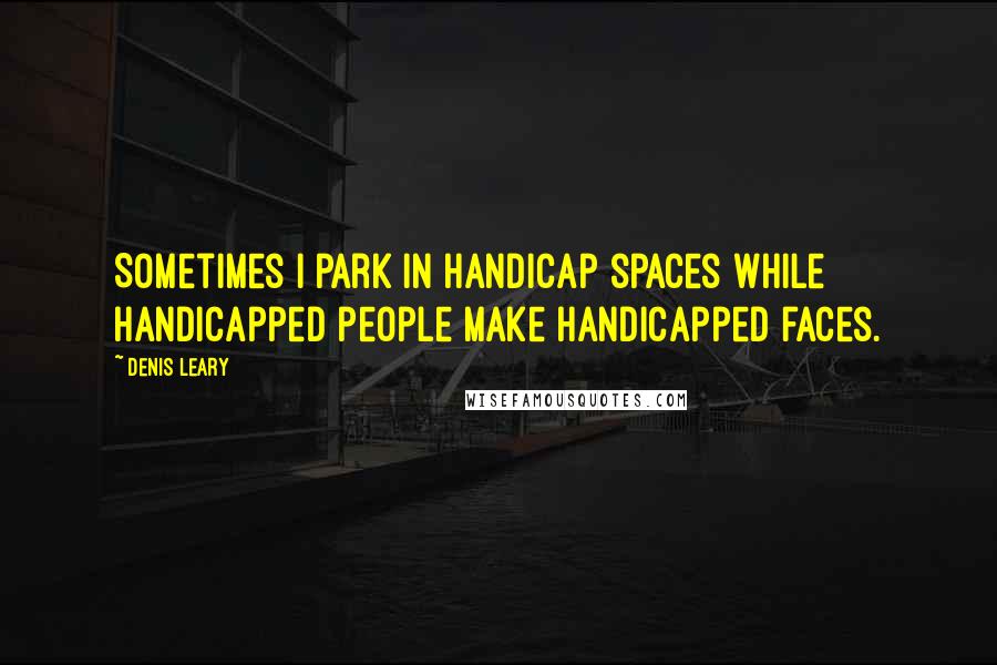 Denis Leary quotes: Sometimes I park in handicap spaces while handicapped people make handicapped faces.