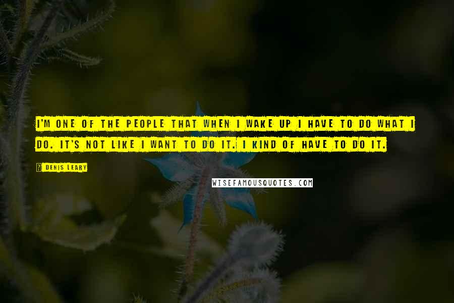 Denis Leary quotes: I'm one of the people that when I wake up I have to do what I do. It's not like I want to do it. I kind of have to