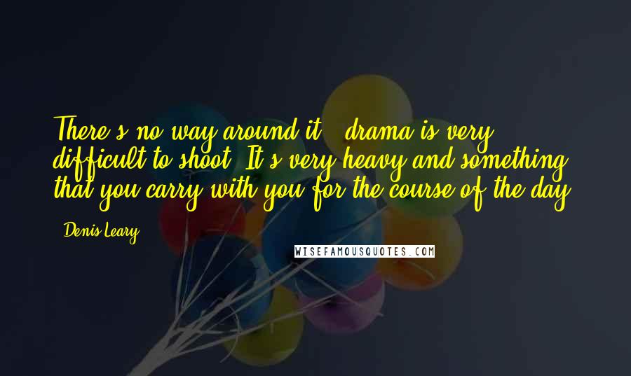 Denis Leary quotes: There's no way around it - drama is very difficult to shoot. It's very heavy and something that you carry with you for the course of the day.