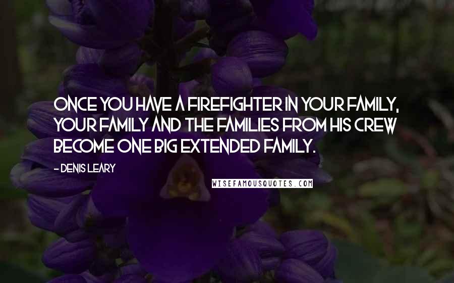 Denis Leary quotes: Once you have a firefighter in your family, your family and the families from his crew become one big extended family.