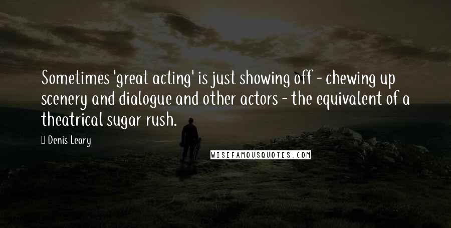 Denis Leary quotes: Sometimes 'great acting' is just showing off - chewing up scenery and dialogue and other actors - the equivalent of a theatrical sugar rush. Denis Leary quotes: Sometimes 'great acting' is just showing off - chewing up scenery and dialogue and other actors - the equivalent of a theatrical sugar rush.