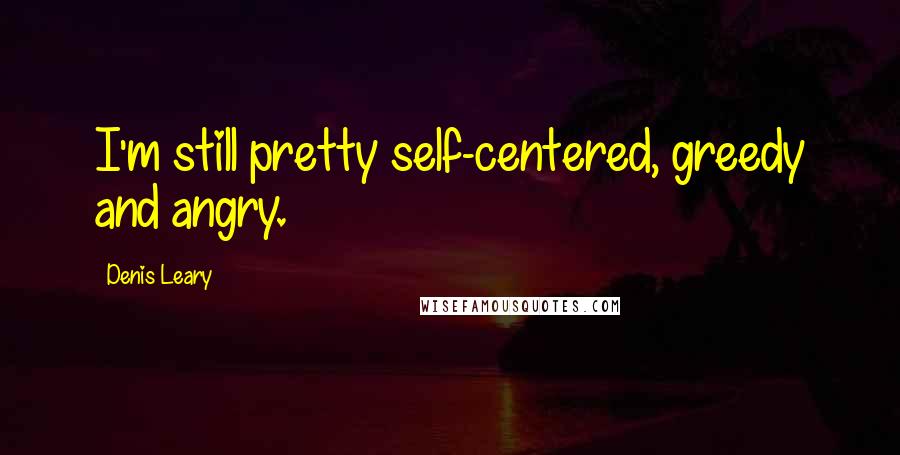 Denis Leary quotes: I'm still pretty self-centered, greedy and angry.