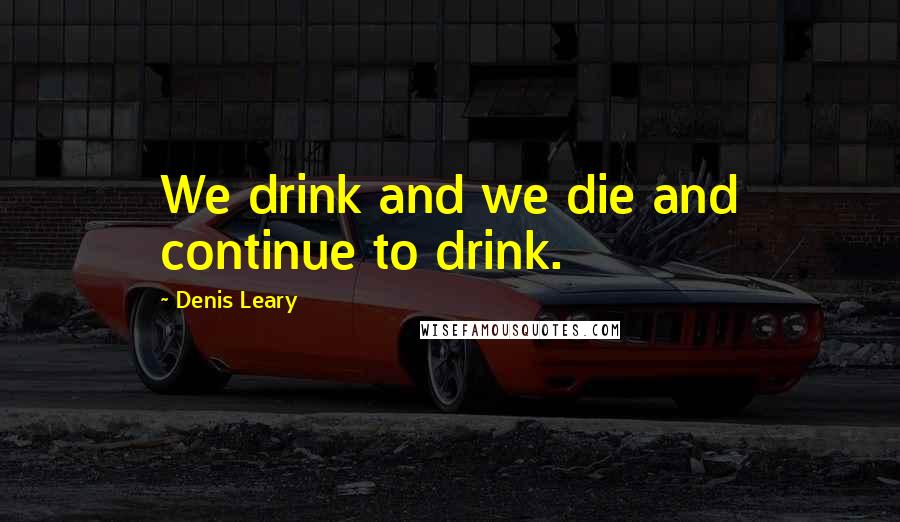 Denis Leary quotes: We drink and we die and continue to drink.