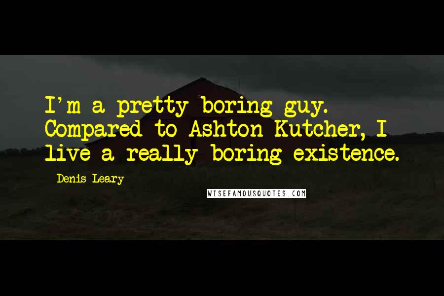 Denis Leary quotes: I'm a pretty boring guy. Compared to Ashton Kutcher, I live a really boring existence.
