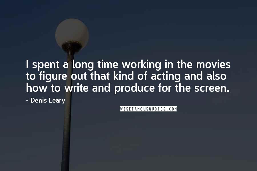 Denis Leary quotes: I spent a long time working in the movies to figure out that kind of acting and also how to write and produce for the screen.