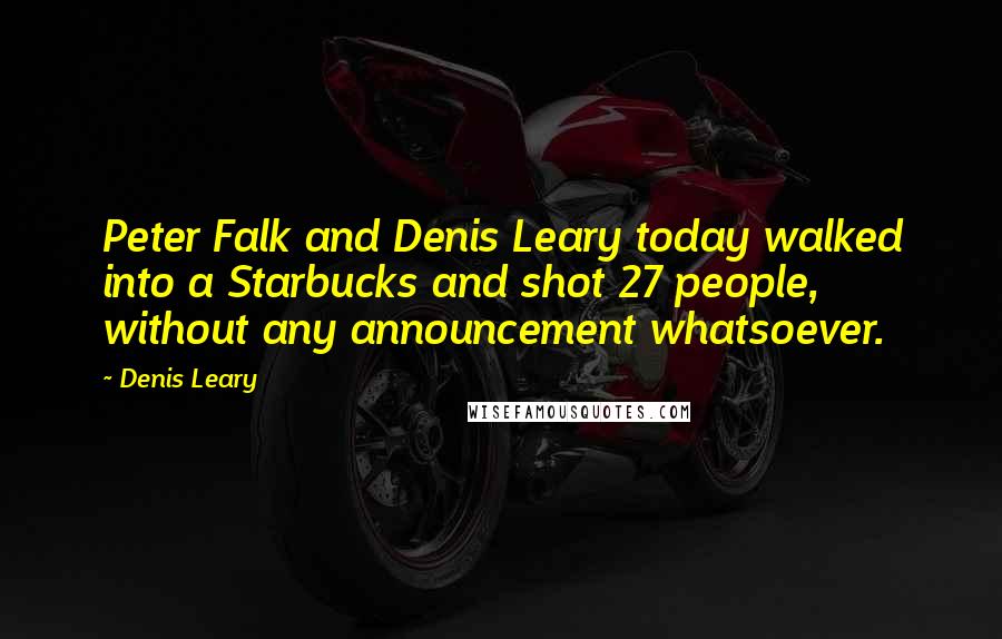 Denis Leary quotes: Peter Falk and Denis Leary today walked into a Starbucks and shot 27 people, without any announcement whatsoever.