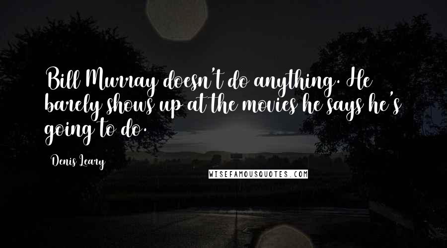 Denis Leary quotes: Bill Murray doesn't do anything. He barely shows up at the movies he says he's going to do.