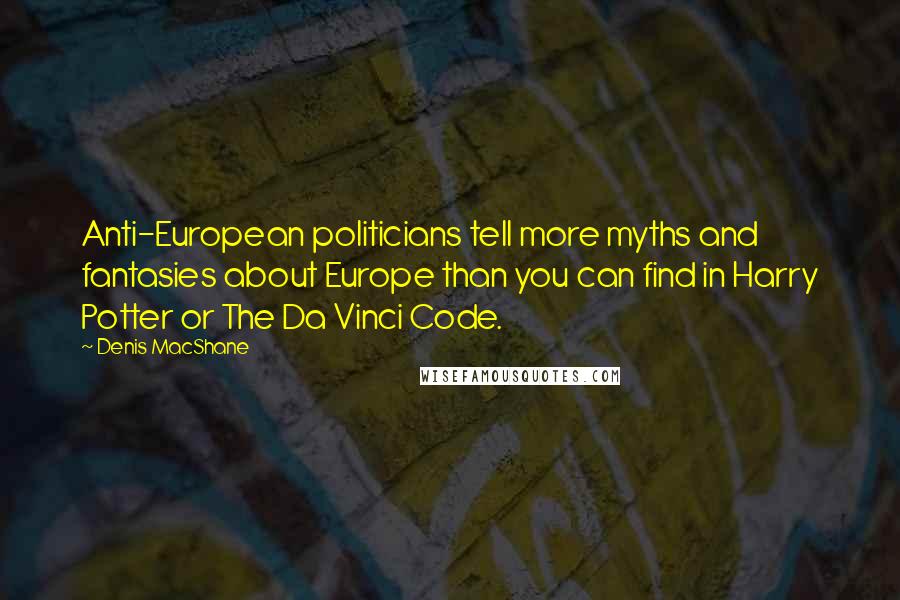 Denis MacShane quotes: Anti-European politicians tell more myths and fantasies about Europe than you can find in Harry Potter or The Da Vinci Code.