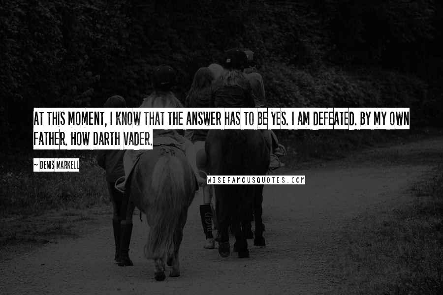 Denis Markell quotes: At this moment, I know that the answer has to be yes. I am defeated. By my own father. How Darth Vader.