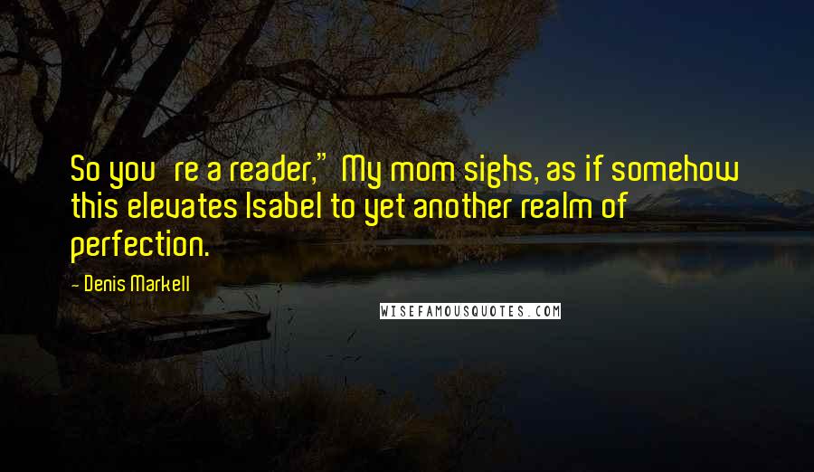 Denis Markell quotes: So you're a reader," My mom sighs, as if somehow this elevates Isabel to yet another realm of perfection.