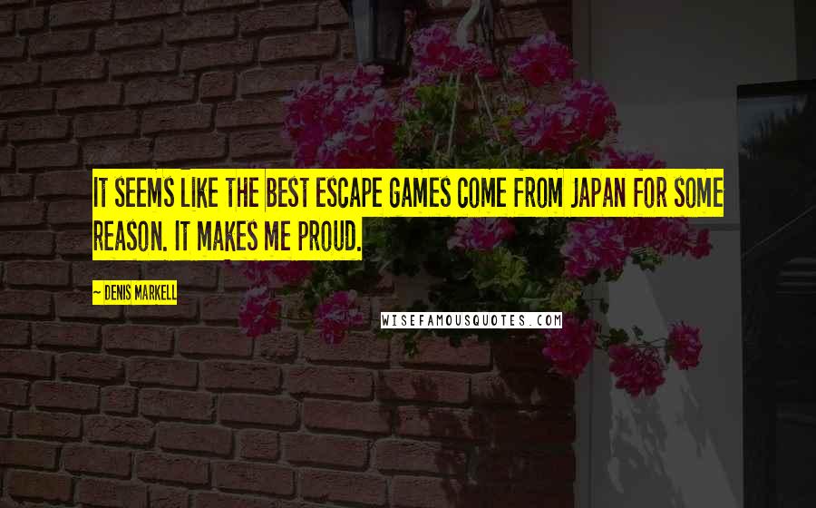 Denis Markell quotes: It seems like the best escape games come from Japan for some reason. It makes me proud.